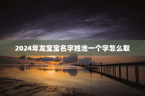 2024年龙宝宝名字姓池一个字怎么取