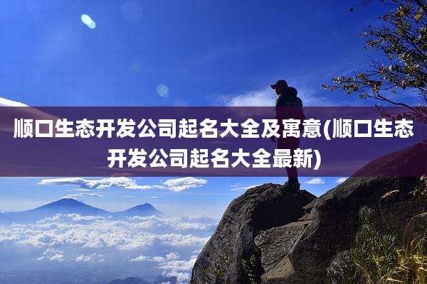 顺口生态开发公司起名大全及寓意(顺口生态开发公司起名大全最新)