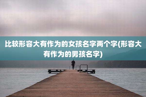 比较形容大有作为的女孩名字两个字(形容大有作为的男孩名字)