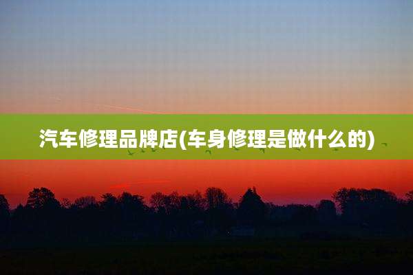 汽车修理品牌店(车身修理是做什么的)