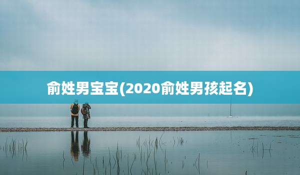 俞姓男宝宝(2020俞姓男孩起名)