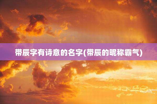 带辰字有诗意的名字(带辰的昵称霸气)