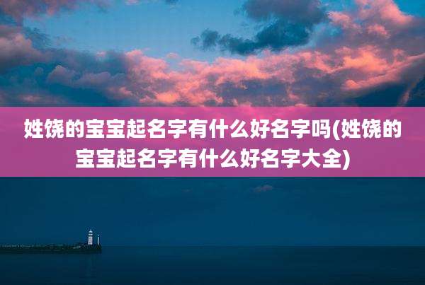 姓饶的宝宝起名字有什么好名字吗(姓饶的宝宝起名字有什么好名字大全)