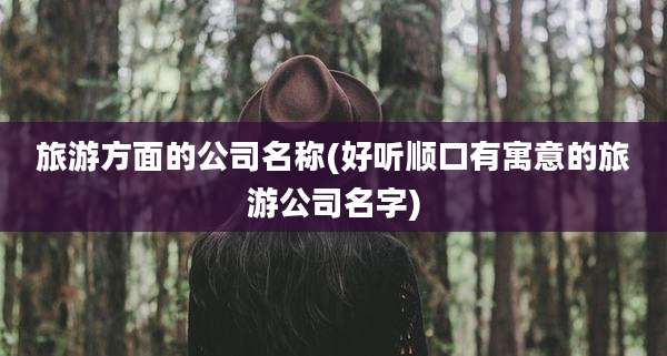 旅游方面的公司名称(好听顺口有寓意的旅游公司名字)