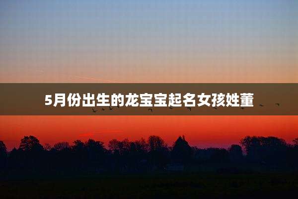 5月份出生的龙宝宝起名女孩姓董