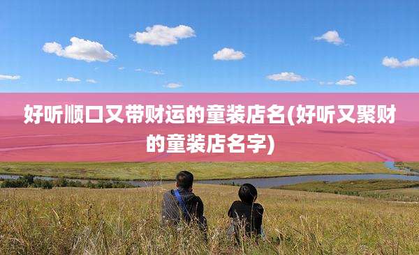 好听顺口又带财运的童装店名(好听又聚财的童装店名字)