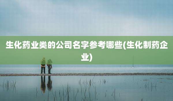 生化药业类的公司名字参考哪些(生化制药企业)
