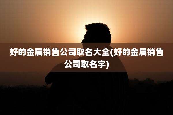 好的金属销售公司取名大全(好的金属销售公司取名字)