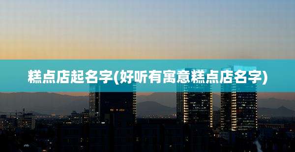 糕点店起名字(好听有寓意糕点店名字)