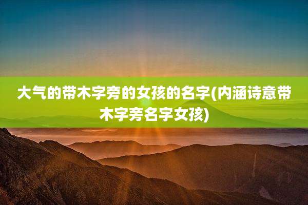 大气的带木字旁的女孩的名字(内涵诗意带木字旁名字女孩)