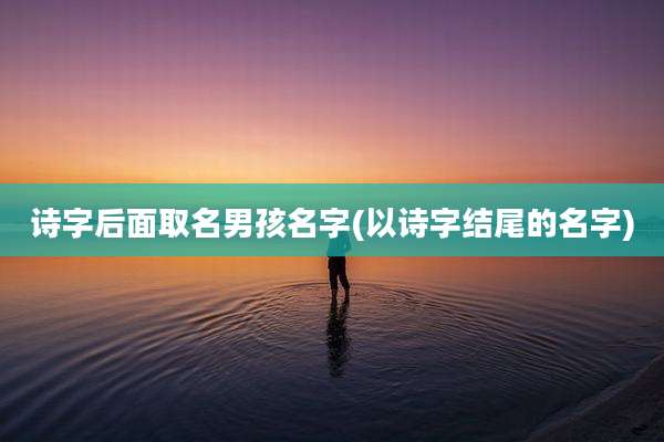诗字后面取名男孩名字(以诗字结尾的名字)