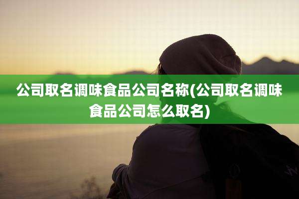 公司取名调味食品公司名称(公司取名调味食品公司怎么取名)