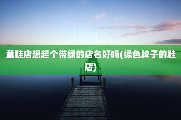 童鞋店想起个带绿的店名好吗(绿色牌子的鞋店)