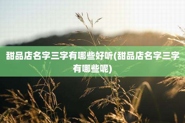 甜品店名字三字有哪些好听(甜品店名字三字有哪些呢)