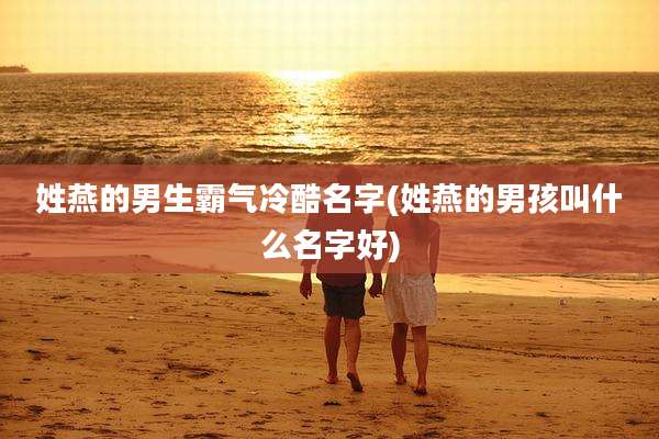 姓燕的男生霸气冷酷名字(姓燕的男孩叫什么名字好)