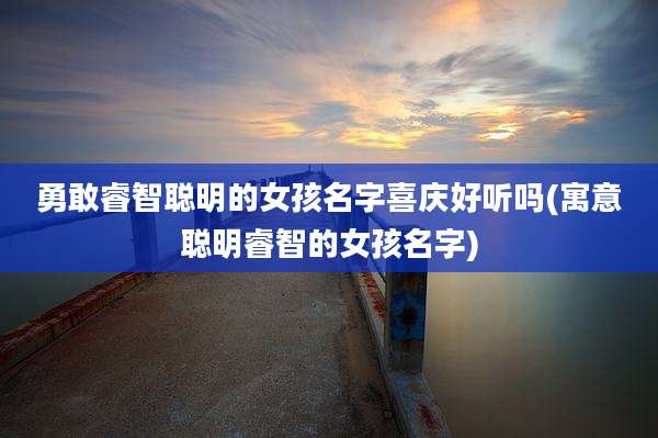勇敢睿智聪明的女孩名字喜庆好听吗(寓意聪明睿智的女孩名字)