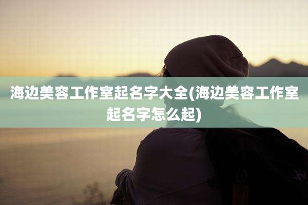 海边美容工作室起名字大全(海边美容工作室起名字怎么起)