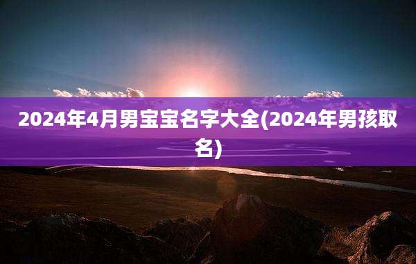2024年4月男宝宝名字大全(2024年男孩取名)