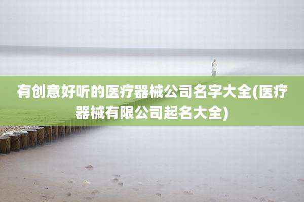 有创意好听的医疗器械公司名字大全(医疗器械有限公司起名大全)