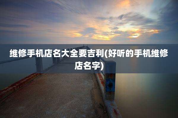维修手机店名大全要吉利(好听的手机维修店名字)