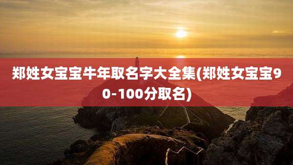 郑姓女宝宝牛年取名字大全集(郑姓女宝宝90-100分取名)