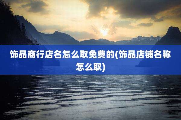 饰品商行店名怎么取免费的(饰品店铺名称怎么取)