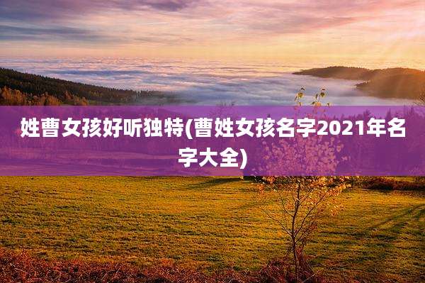 姓曹女孩好听独特(曹姓女孩名字2021年名字大全)