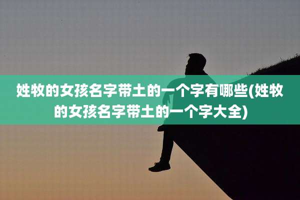 姓牧的女孩名字带土的一个字有哪些(姓牧的女孩名字带土的一个字大全)