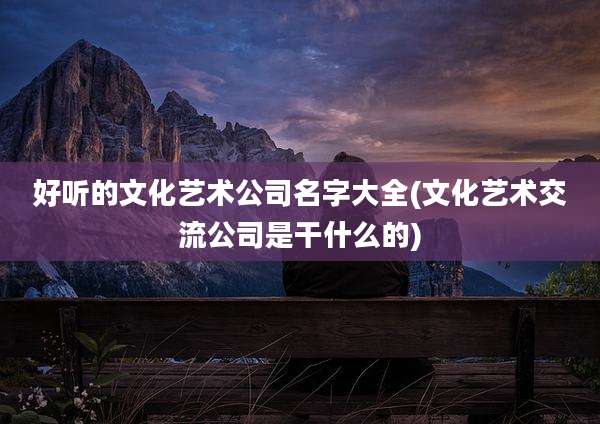 好听的文化艺术公司名字大全(文化艺术交流公司是干什么的)
