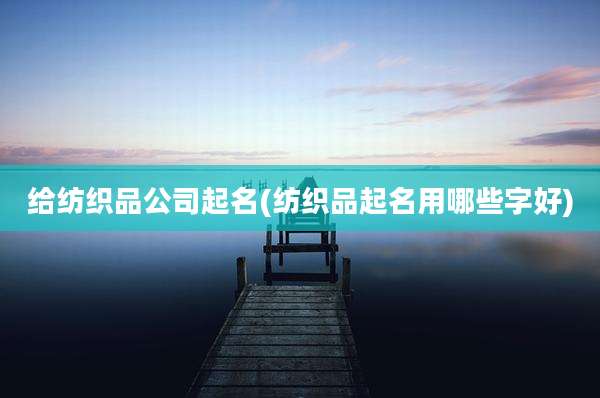 给纺织品公司起名(纺织品起名用哪些字好)
