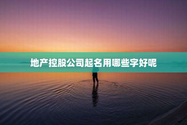 地产控股公司起名用哪些字好呢