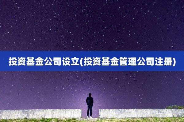 投资基金公司设立(投资基金管理公司注册)