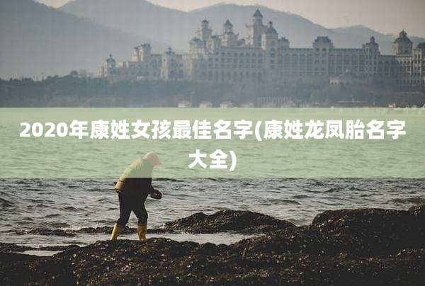 2020年康姓女孩最佳名字(康姓龙凤胎名字大全)