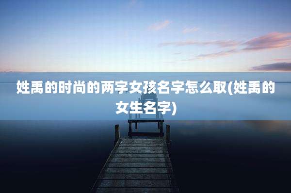姓禹的时尚的两字女孩名字怎么取(姓禹的女生名字)
