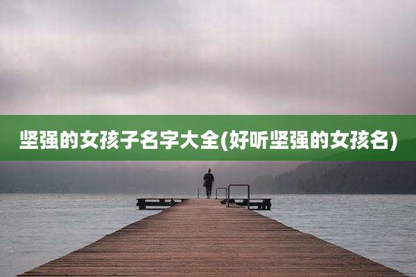 坚强的女孩子名字大全(好听坚强的女孩名)
