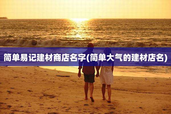 简单易记建材商店名字(简单大气的建材店名)