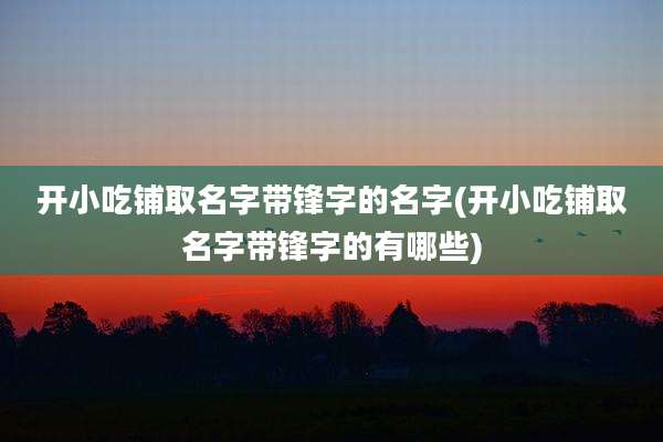 开小吃铺取名字带锋字的名字(开小吃铺取名字带锋字的有哪些)