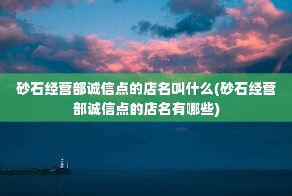 砂石经营部诚信点的店名叫什么(砂石经营部诚信点的店名有哪些)