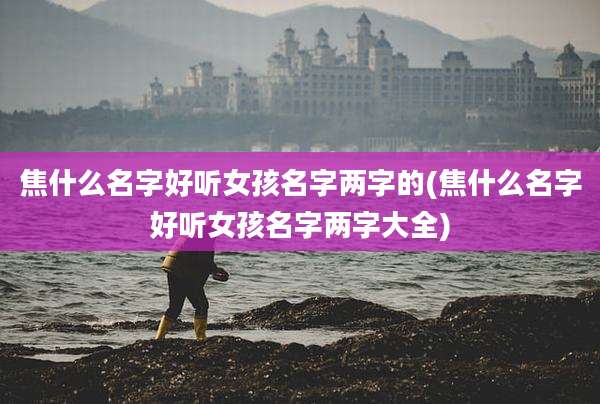 焦什么名字好听女孩名字两字的(焦什么名字好听女孩名字两字大全)