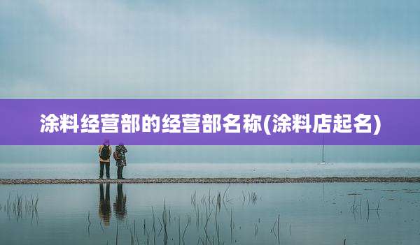 涂料经营部的经营部名称(涂料店起名)