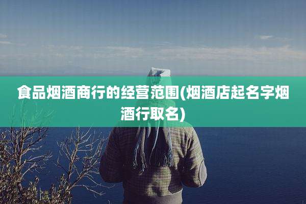 食品烟酒商行的经营范围(烟酒店起名字烟酒行取名)