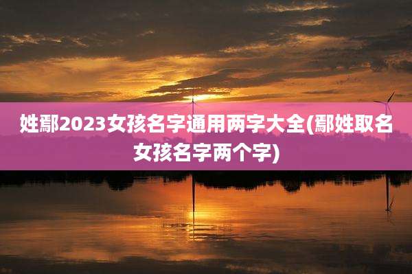 姓鄢2023女孩名字通用两字大全(鄢姓取名女孩名字两个字)