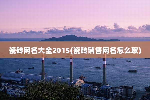 瓷砖网名大全2015(瓷砖销售网名怎么取)