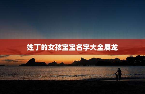 姓丁的女孩宝宝名字大全属龙