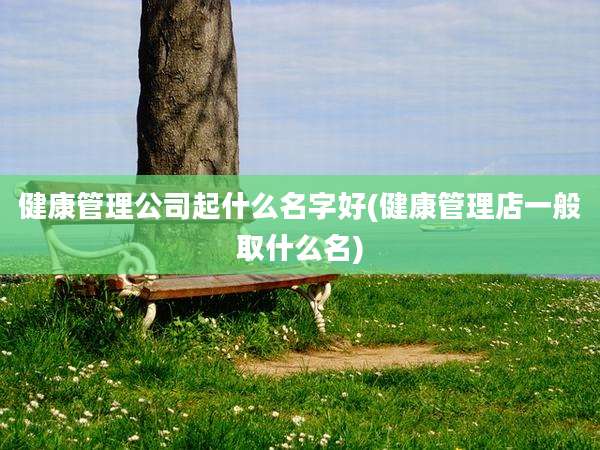 健康管理公司起什么名字好(健康管理店一般取什么名)