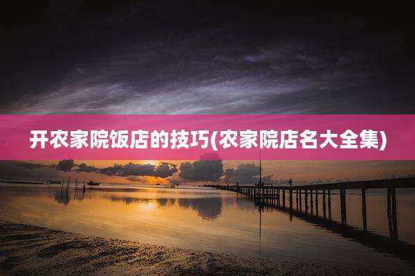 开农家院饭店的技巧(农家院店名大全集)
