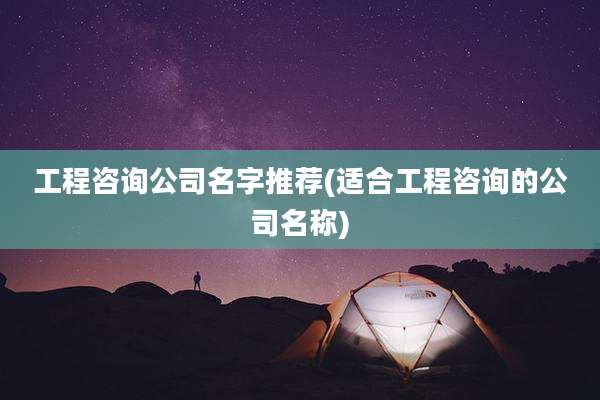 工程咨询公司名字推荐(适合工程咨询的公司名称)