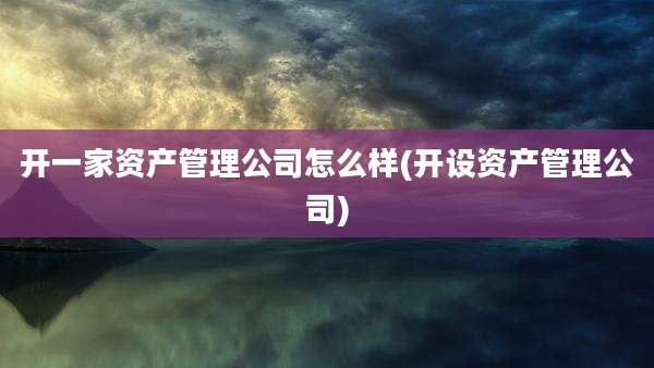 开一家资产管理公司怎么样(开设资产管理公司)
