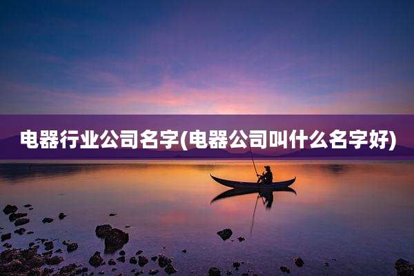 电器行业公司名字(电器公司叫什么名字好)