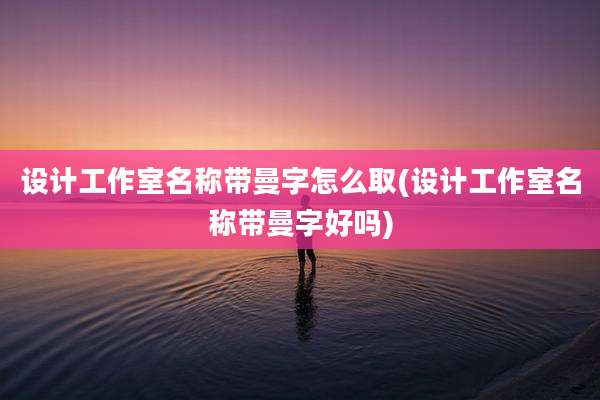 设计工作室名称带曼字怎么取(设计工作室名称带曼字好吗)